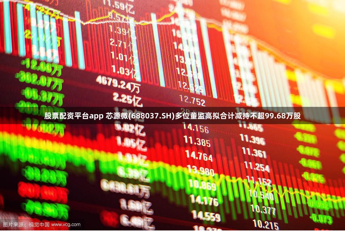 股票配资平台app 芯源微(688037.SH)多位董监高拟合计减持不超99.68万股