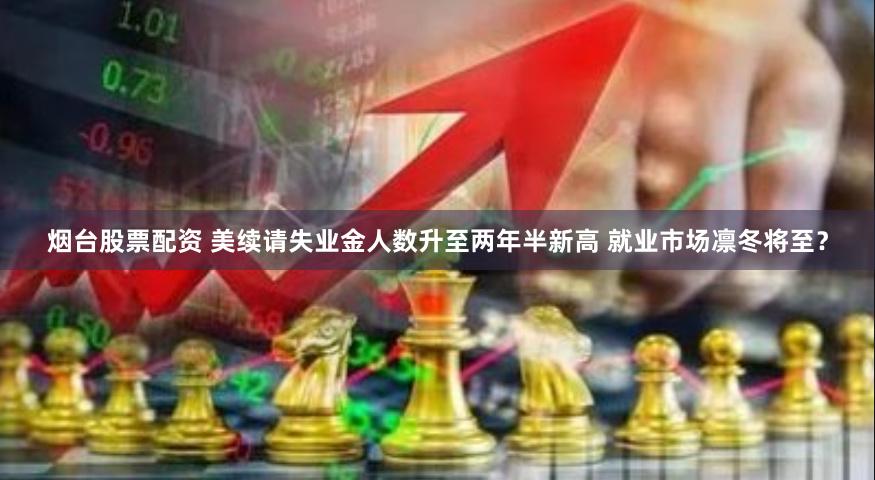 烟台股票配资 美续请失业金人数升至两年半新高 就业市场凛冬将至？