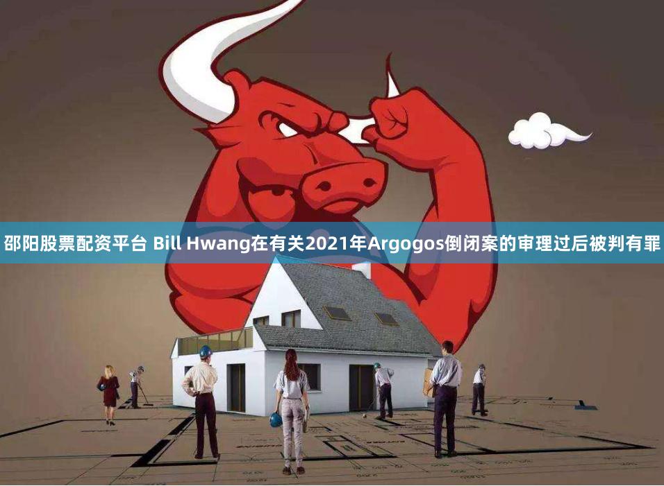 邵阳股票配资平台 Bill Hwang在有关2021年Argogos倒闭案的审理过后被判有罪