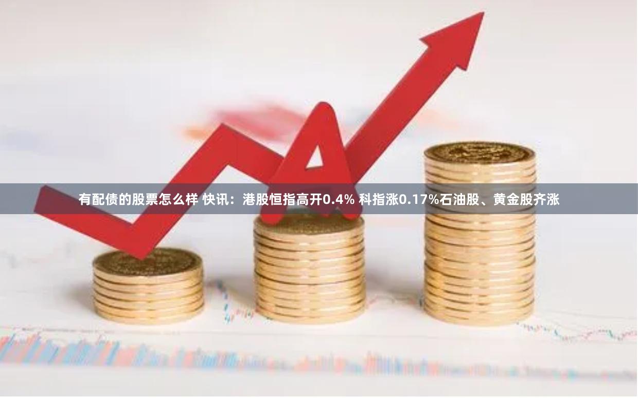 有配债的股票怎么样 快讯：港股恒指高开0.4% 科指涨0.17%石油股、黄金股齐涨