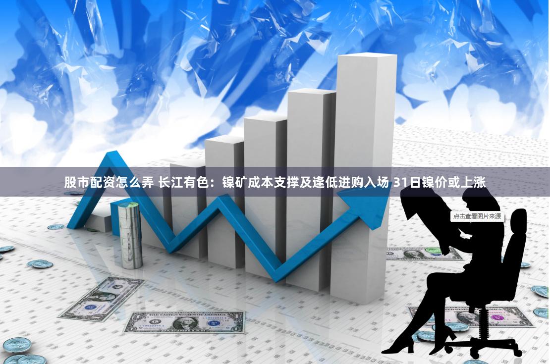 股市配资怎么弄 长江有色：镍矿成本支撑及逢低进购入场 31日镍价或上涨