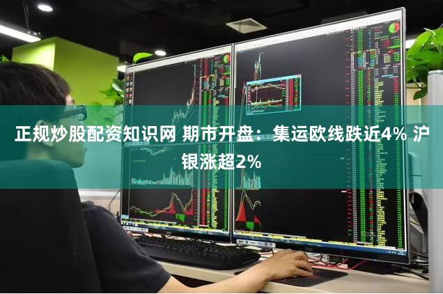 正规炒股配资知识网 期市开盘：集运欧线跌近4% 沪银涨超2%