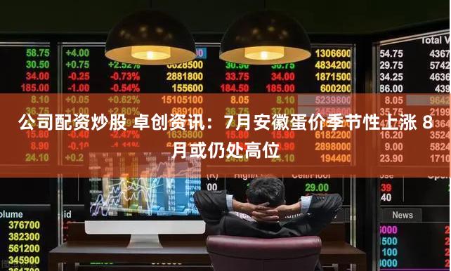 公司配资炒股 卓创资讯：7月安徽蛋价季节性上涨 8月或仍处高位