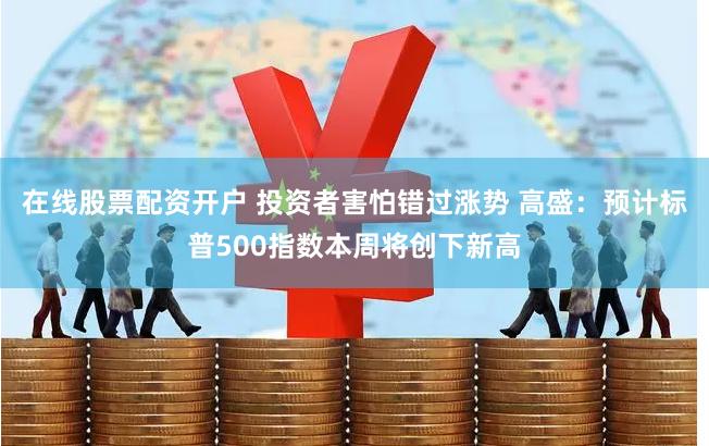 在线股票配资开户 投资者害怕错过涨势 高盛：预计标普500指数本周将创下新高