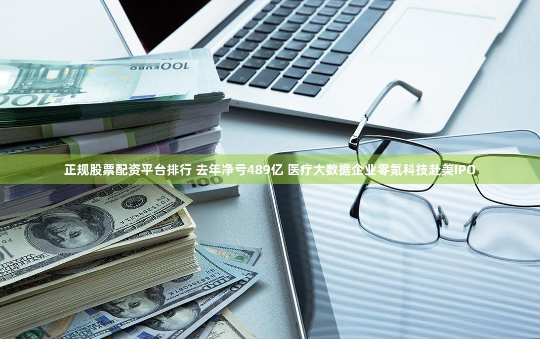 正规股票配资平台排行 去年净亏489亿 医疗大数据企业零氪科技赴美IPO