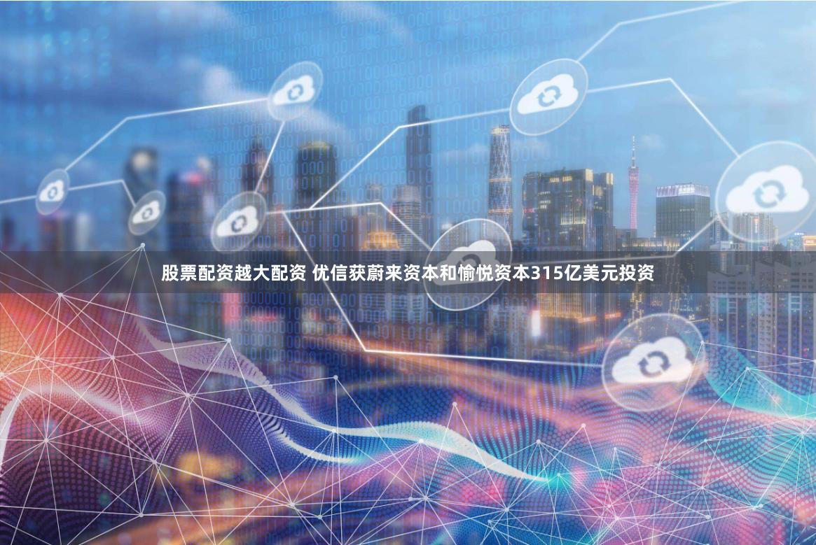 股票配资越大配资 优信获蔚来资本和愉悦资本315亿美元投资