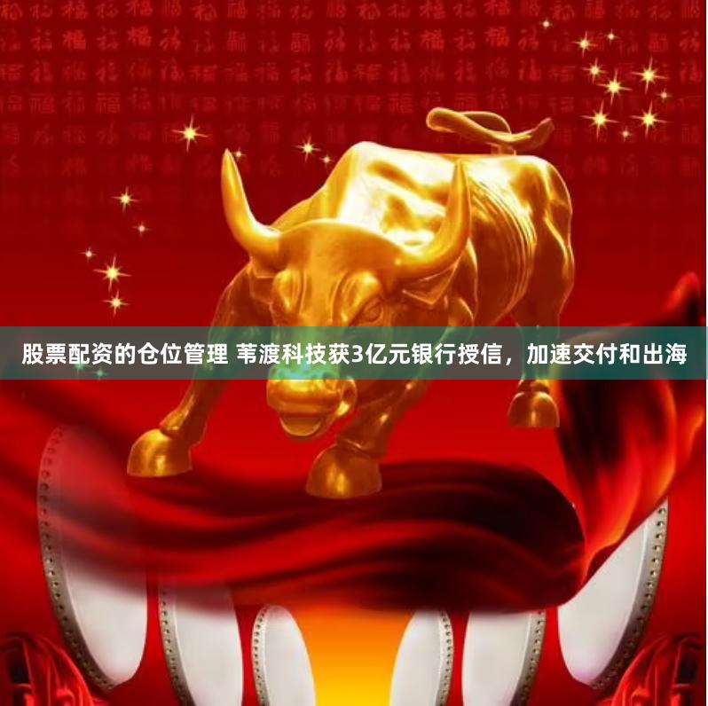 股票配资的仓位管理 苇渡科技获3亿元银行授信，加速交付和出海