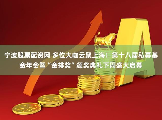 宁波股票配资网 多位大咖云聚上海！第十八届私募基金年会暨“金排奖”颁奖典礼下周盛大启幕