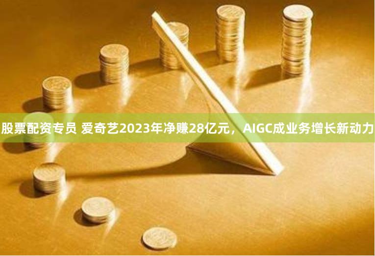 股票配资专员 爱奇艺2023年净赚28亿元，AIGC成业务增长新动力