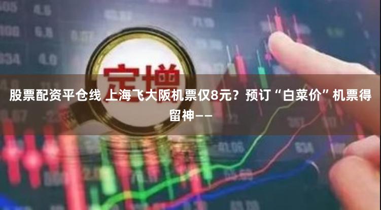 股票配资平仓线 上海飞大阪机票仅8元？预订“白菜价”机票得留神——