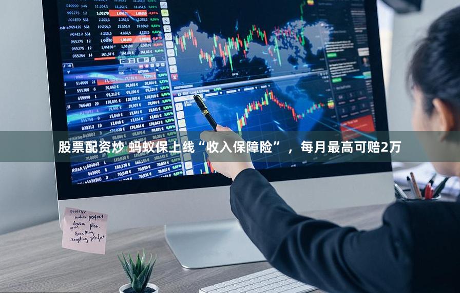 股票配资炒 蚂蚁保上线“收入保障险” ，每月最高可赔2万
