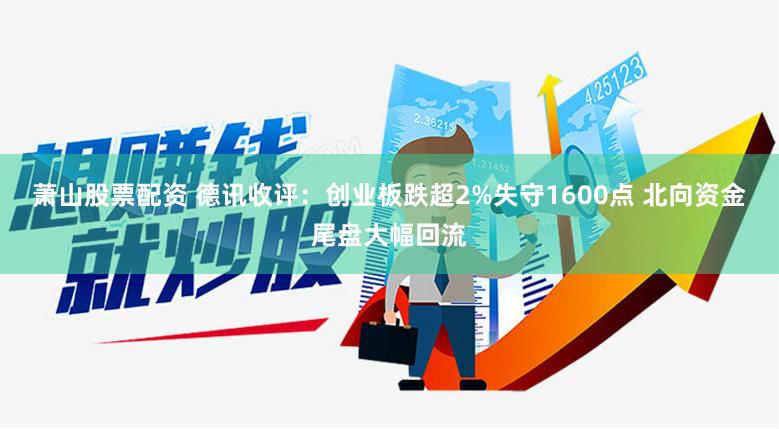 萧山股票配资 德讯收评：创业板跌超2%失守1600点 北向资金尾盘大幅回流
