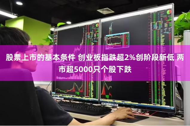 股票上市的基本条件 创业板指跌超2%创阶段新低 两市超5000只个股下跌