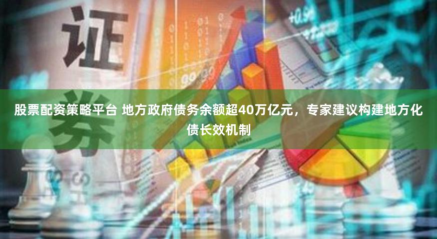 股票配资策略平台 地方政府债务余额超40万亿元，专家建议构建地方化债长效机制