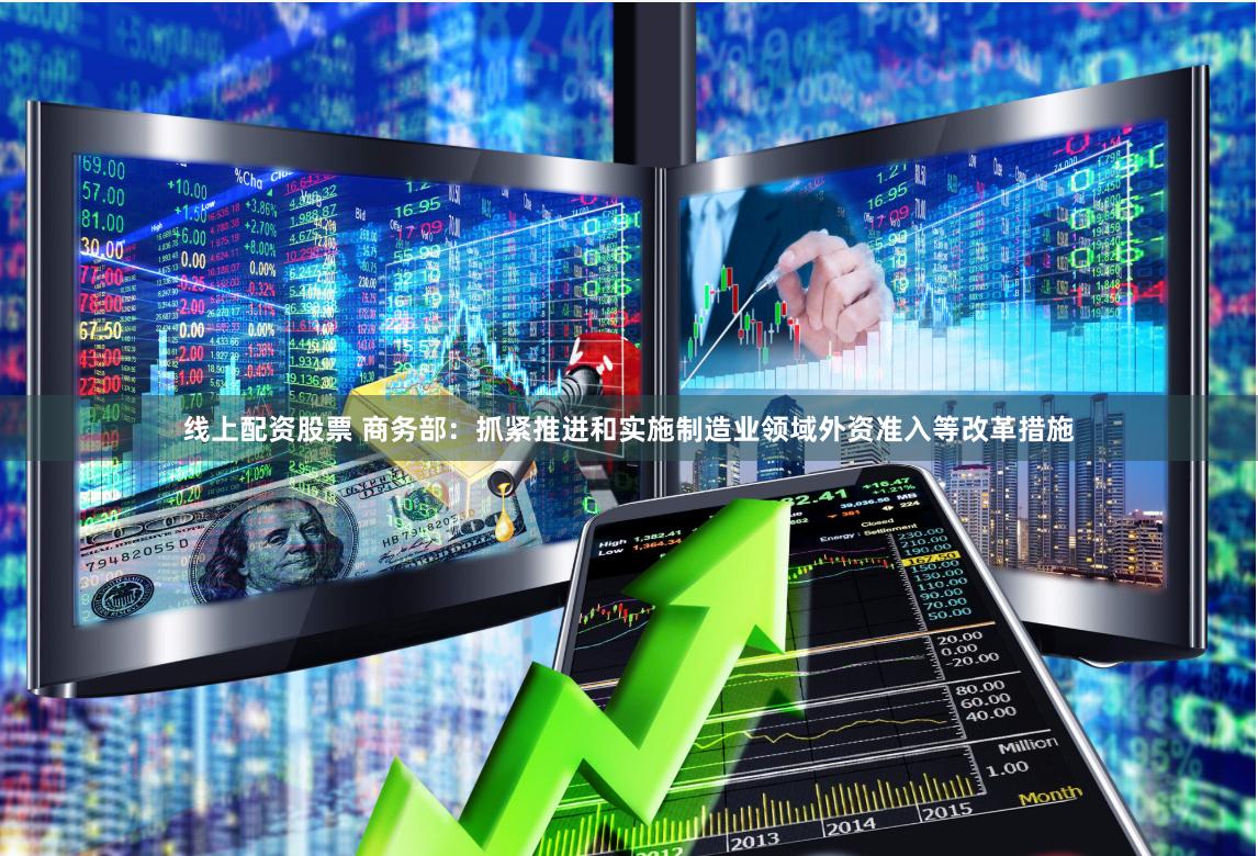 线上配资股票 商务部：抓紧推进和实施制造业领域外资准入等改革措施