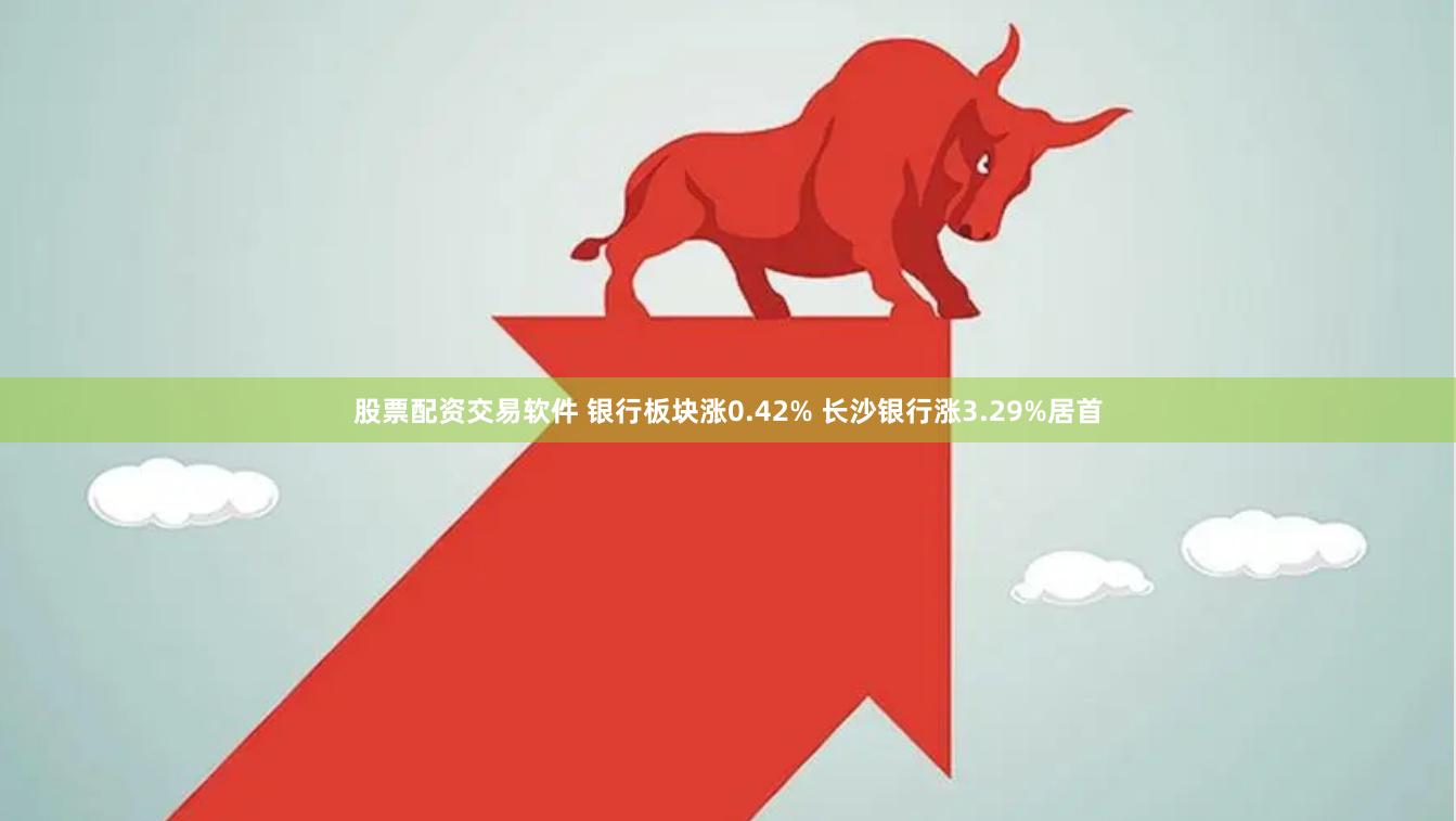 股票配资交易软件 银行板块涨0.42% 长沙银行涨3.29%居首