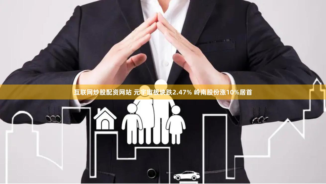 互联网炒股配资网站 元宇宙板块跌2.47% 岭南股份涨10%居首