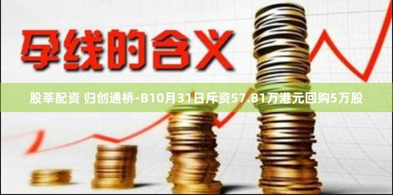股莘配资 归创通桥-B10月31日斥资57.81万港元回购5万股