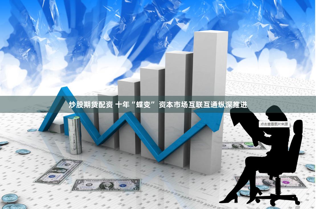 炒股期货配资 十年“蝶变” 资本市场互联互通纵深推进