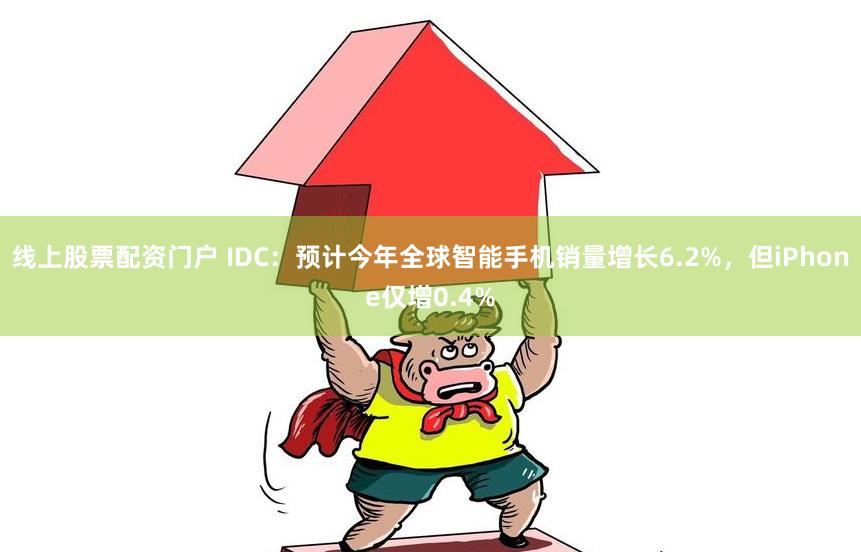 线上股票配资门户 IDC：预计今年全球智能手机销量增长6.2%，但iPhone仅增0.4%