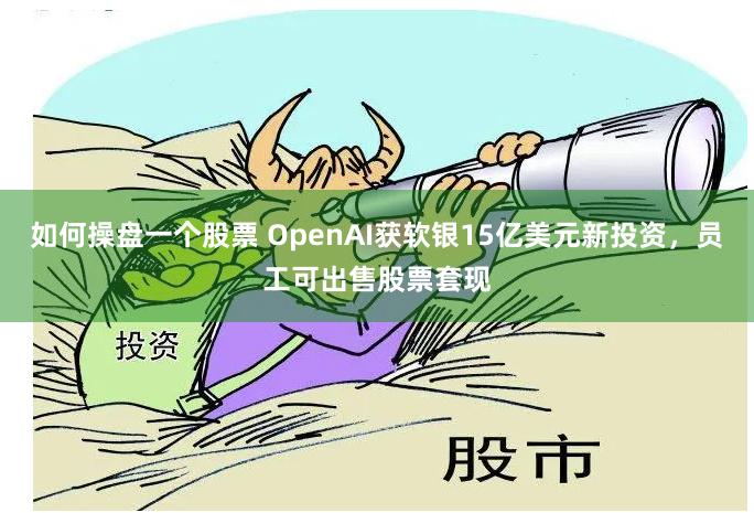 如何操盘一个股票 OpenAI获软银15亿美元新投资，员工可出售股票套现