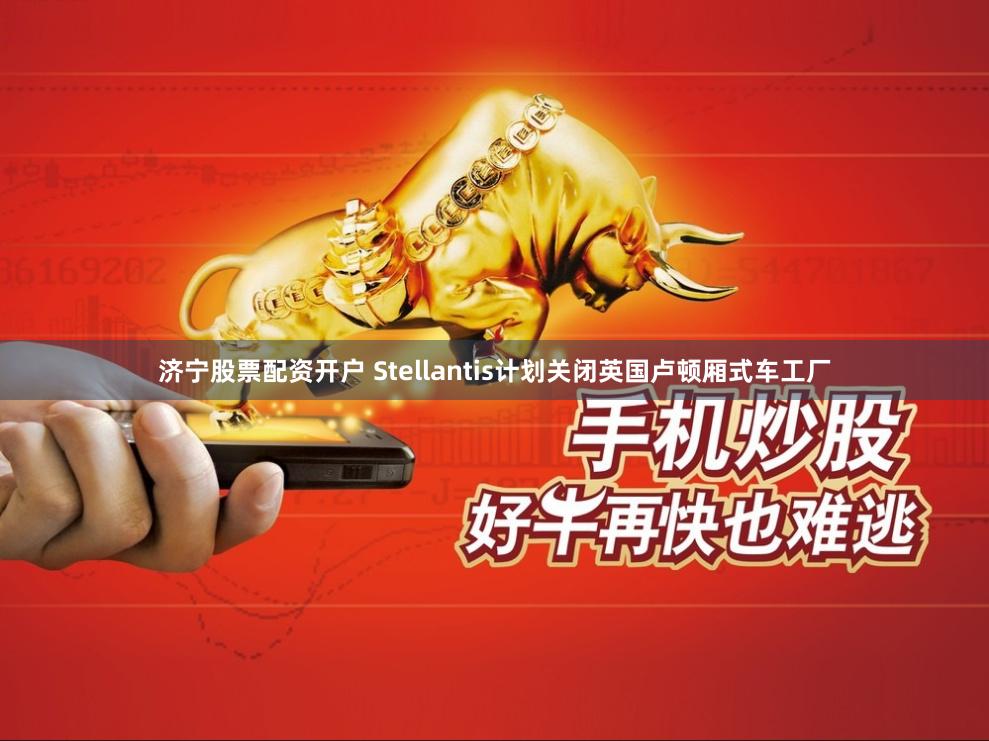 济宁股票配资开户 Stellantis计划关闭英国卢顿厢式车工厂