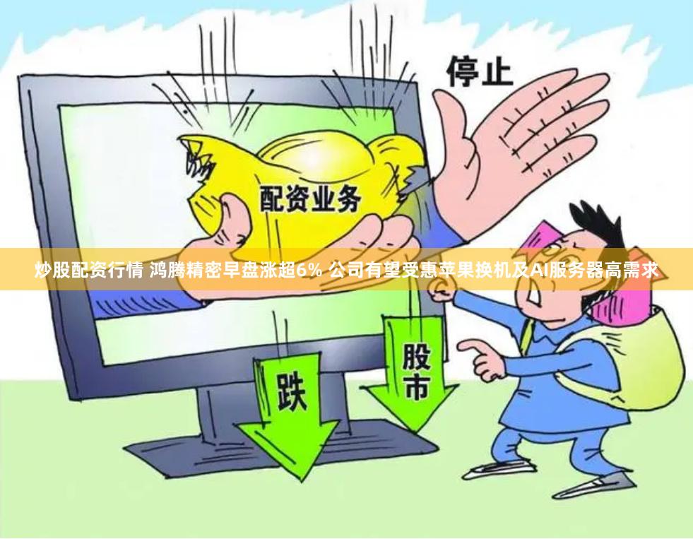 炒股配资行情 鸿腾精密早盘涨超6% 公司有望受惠苹果换机及AI服务器高需求