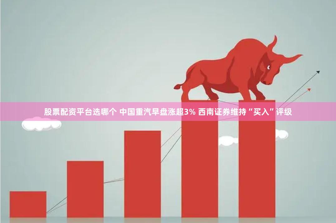 股票配资平台选哪个 中国重汽早盘涨超3% 西南证券维持“买入”评级