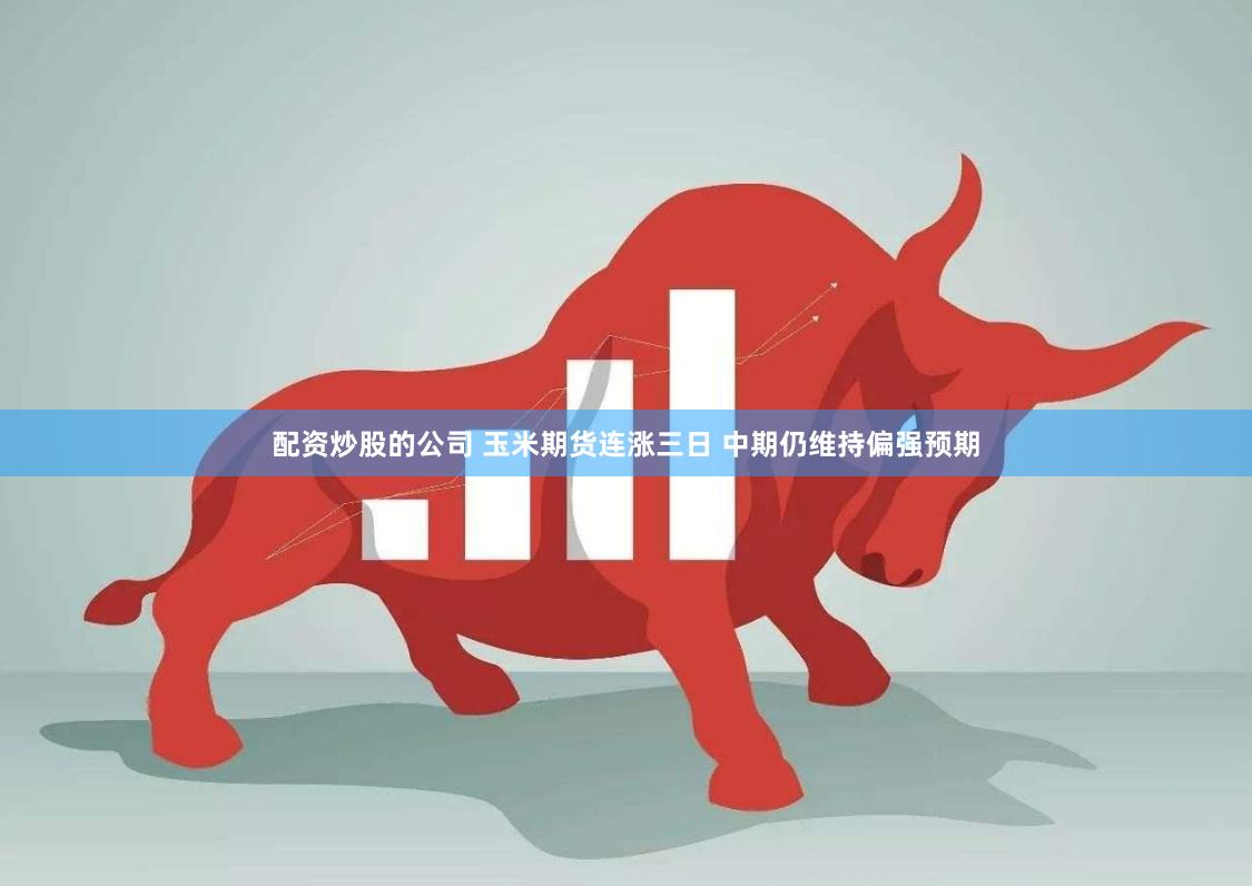 配资炒股的公司 玉米期货连涨三日 中期仍维持偏强预期