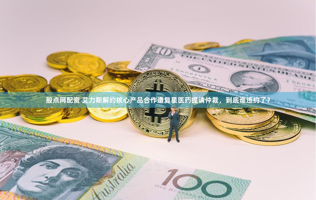 股点网配资 艾力斯解约核心产品合作遭复星医药提请仲裁，到底谁违约了？