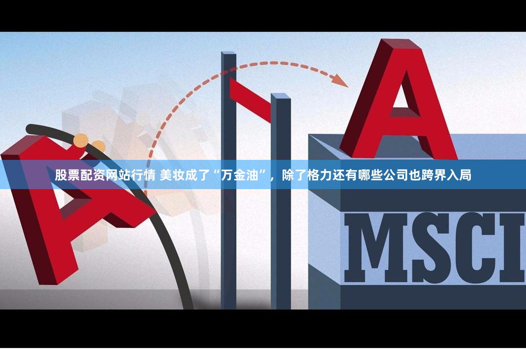 股票配资网站行情 美妆成了“万金油”，除了格力还有哪些公司也跨界入局