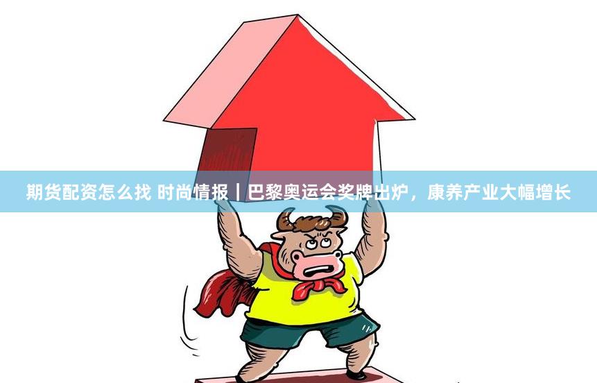 期货配资怎么找 时尚情报｜巴黎奥运会奖牌出炉，康养产业大幅增长