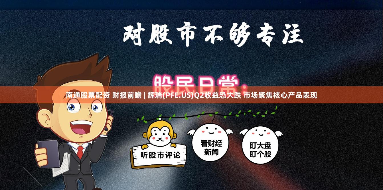 南通股票配资 财报前瞻 | 辉瑞(PFE.US)Q2收益恐大跌 市场聚焦核心产品表现