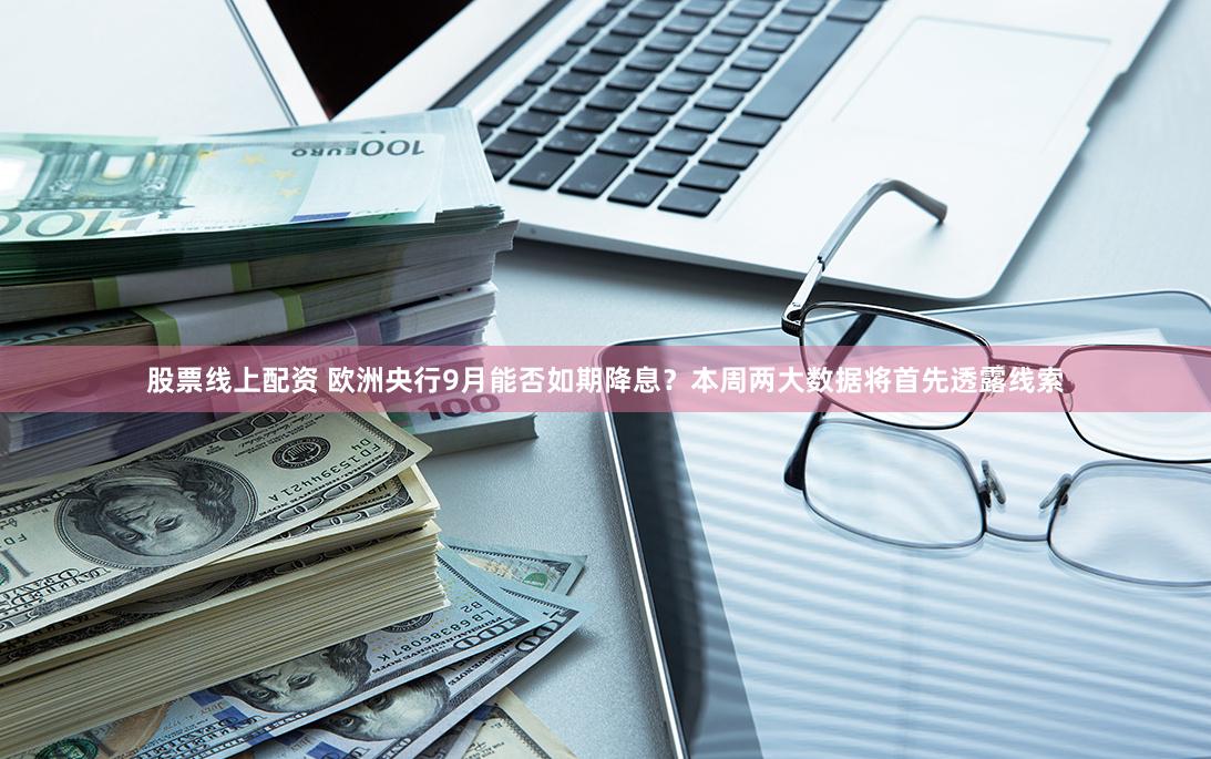 股票线上配资 欧洲央行9月能否如期降息？本周两大数据将首先透露线索