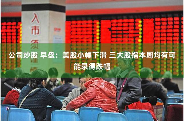 公司炒股 早盘：美股小幅下滑 三大股指本周均有可能录得跌幅