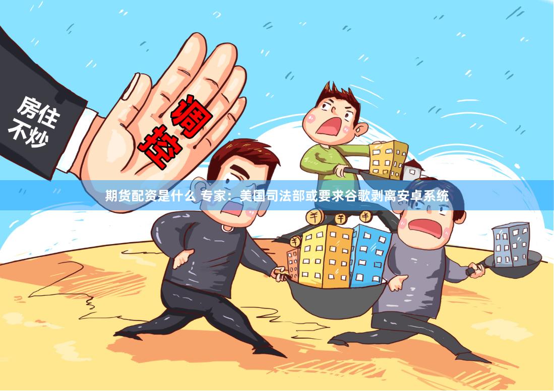 期货配资是什么 专家：美国司法部或要求谷歌剥离安卓系统