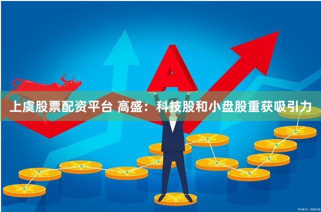 上虞股票配资平台 高盛：科技股和小盘股重获吸引力