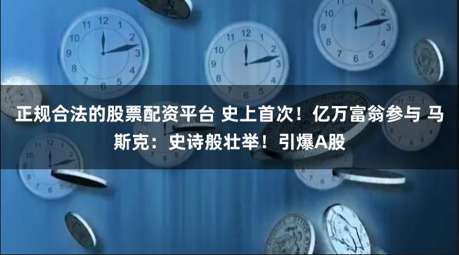 正规合法的股票配资平台 史上首次！亿万富翁参与 马斯克：史诗般壮举！引爆A股