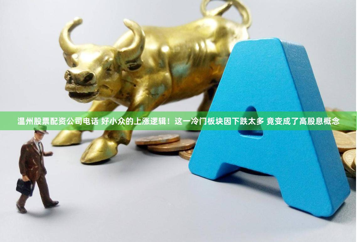 温州股票配资公司电话 好小众的上涨逻辑！这一冷门板块因下跌太多 竟变成了高股息概念