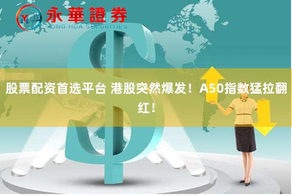 股票配资首选平台 港股突然爆发！A50指数猛拉翻红！