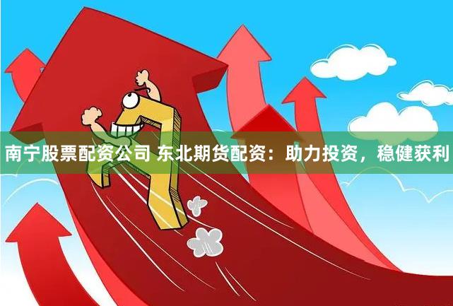 南宁股票配资公司 东北期货配资：助力投资，稳健获利