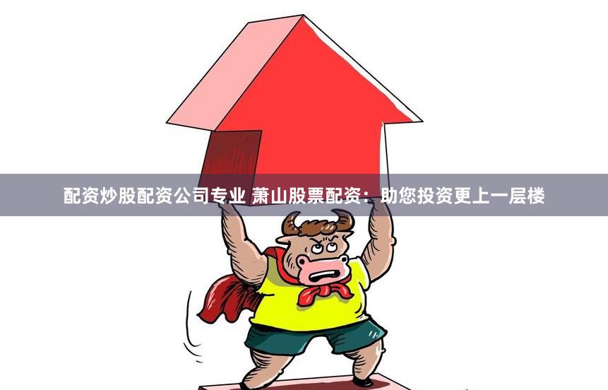 配资炒股配资公司专业 萧山股票配资：助您投资更上一层楼