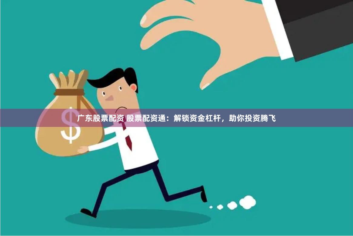 广东股票配资 股票配资通：解锁资金杠杆，助你投资腾飞