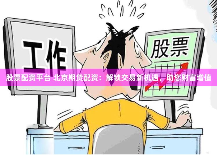 股票配资平台 北京期货配资：解锁交易新机遇，助您财富增值