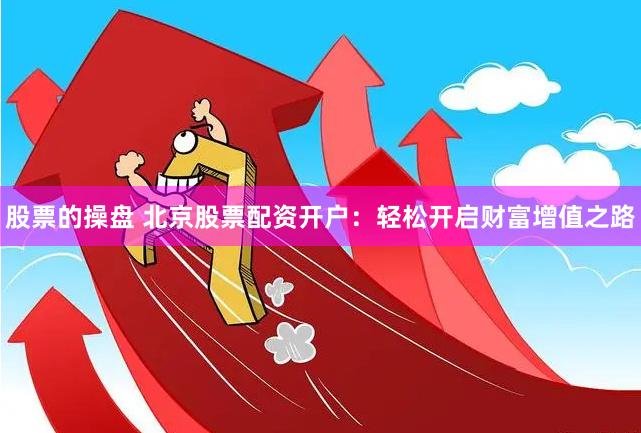 股票的操盘 北京股票配资开户：轻松开启财富增值之路