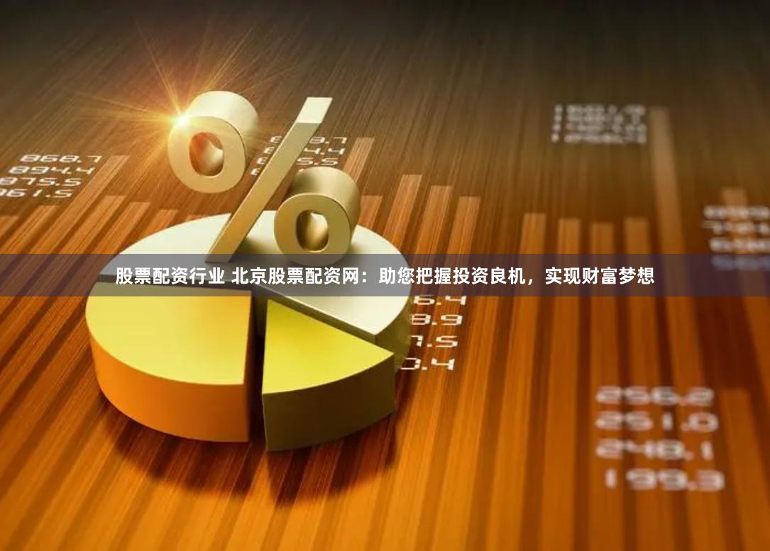 股票配资行业 北京股票配资网：助您把握投资良机，实现财富梦想