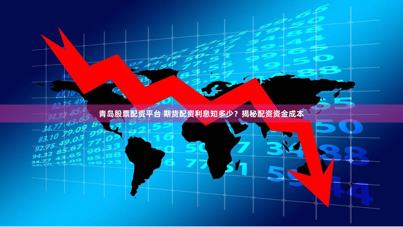 青岛股票配资平台 期货配资利息知多少？揭秘配资资金成本