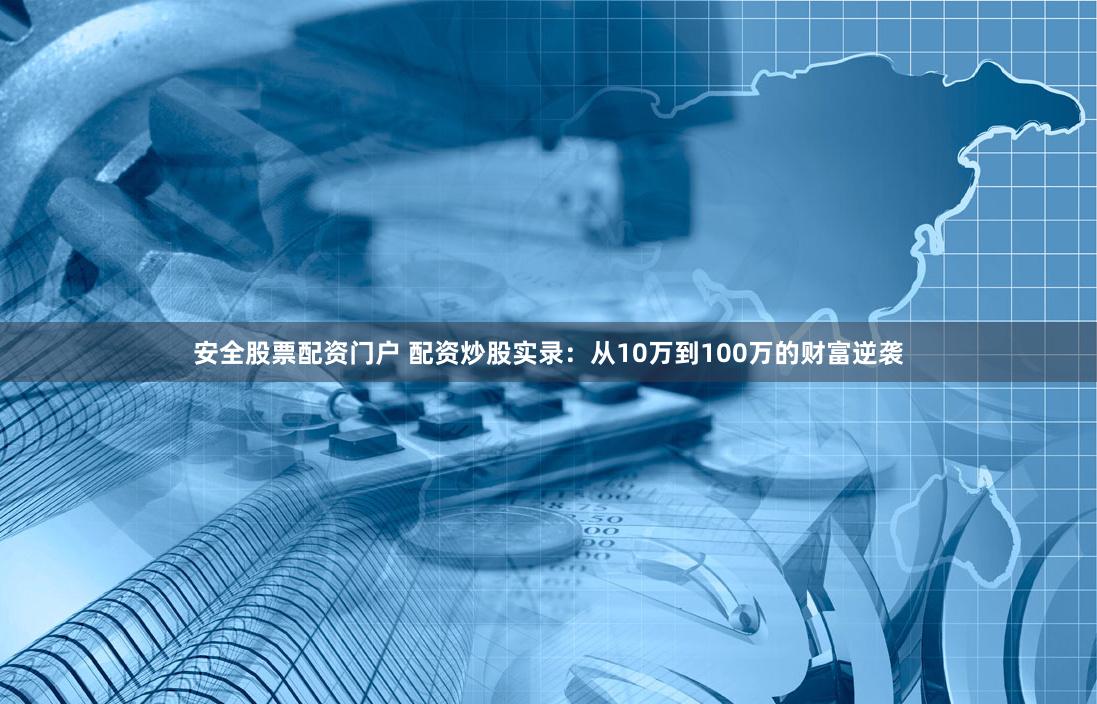 安全股票配资门户 配资炒股实录：从10万到100万的财富逆袭