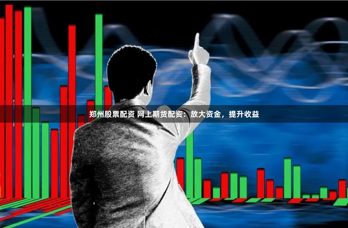 郑州股票配资 网上期货配资：放大资金，提升收益