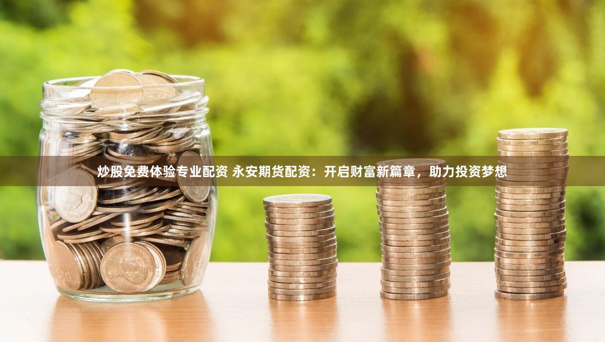 炒股免费体验专业配资 永安期货配资：开启财富新篇章，助力投资梦想